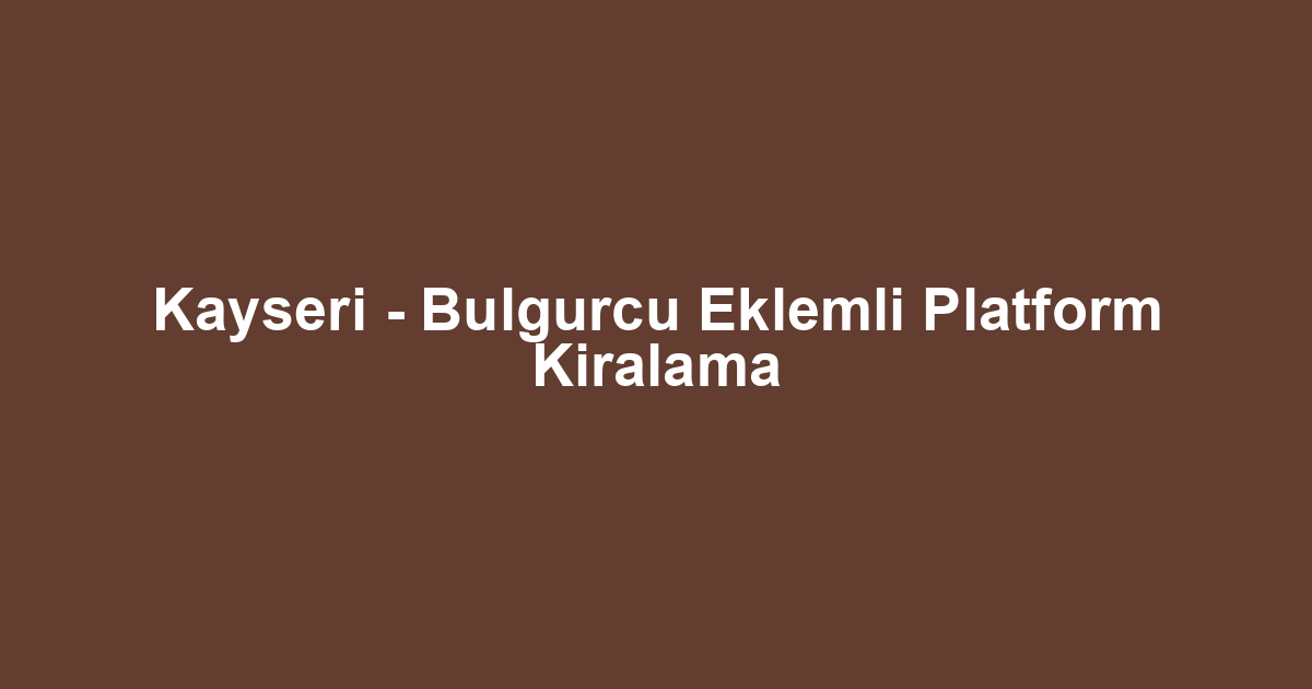 Kayseri - Bulgurcu Eklemli Platform Kiralama
