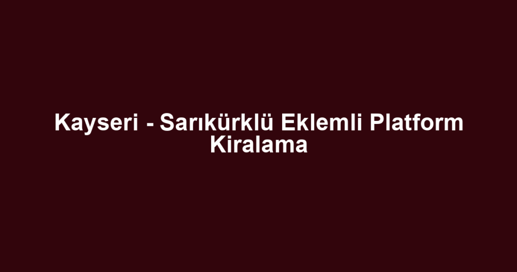 Kayseri - Sarıkürklü Eklemli Platform Kiralama