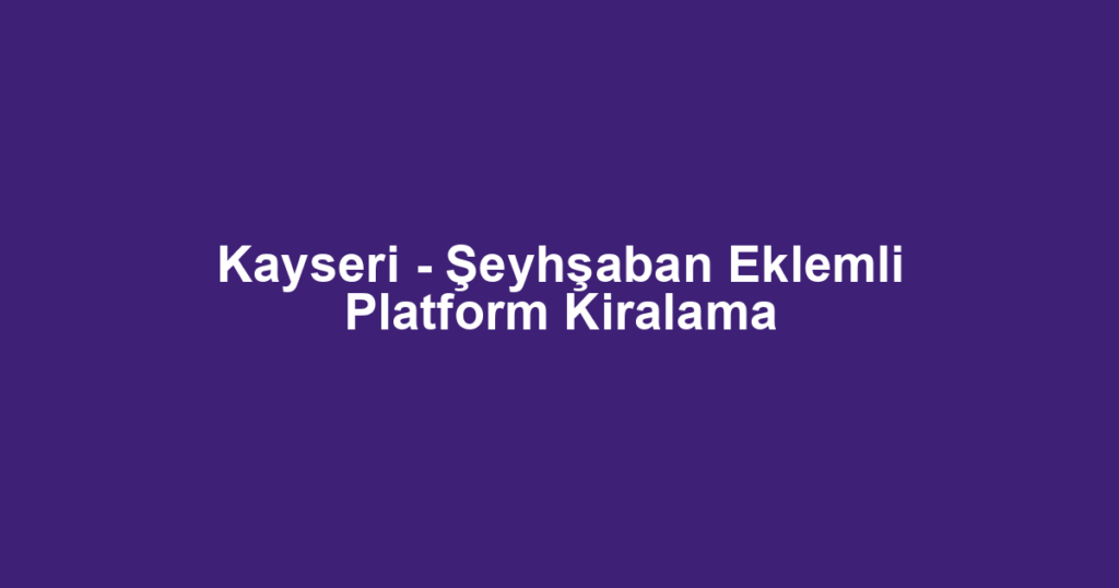 Kayseri - Şeyhşaban Eklemli Platform Kiralama