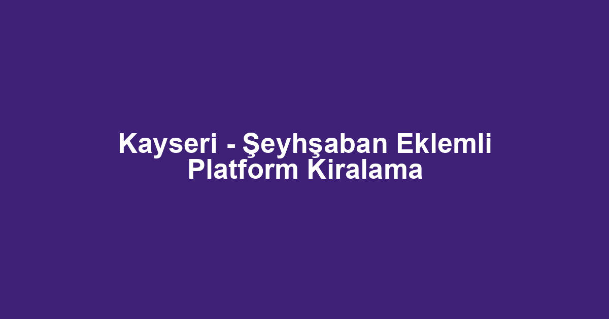 Kayseri - Şeyhşaban Eklemli Platform Kiralama