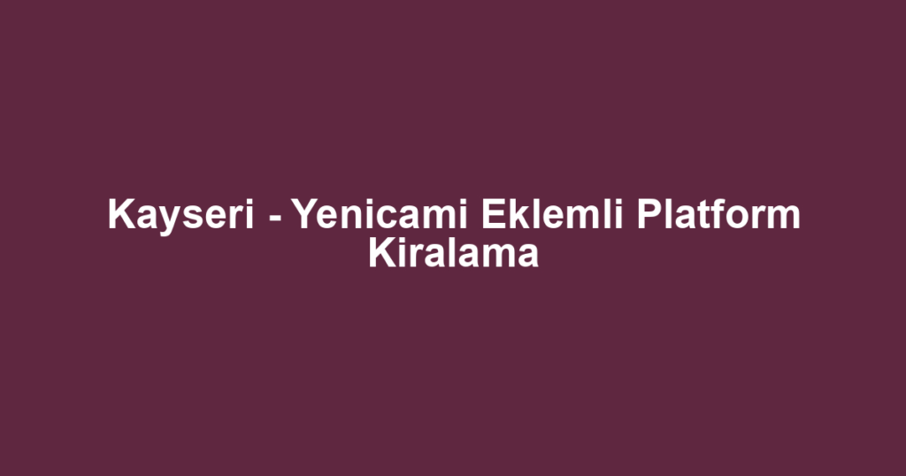 Kayseri - Yenicami Eklemli Platform Kiralama