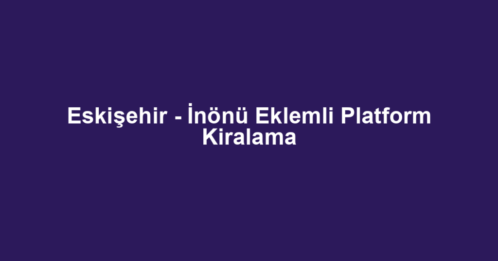 Eskişehir - İnönü Eklemli Platform Kiralama