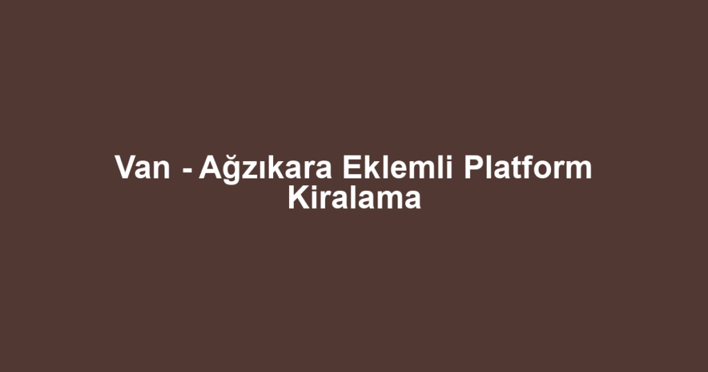 Van - Ağzıkara Eklemli Platform Kiralama