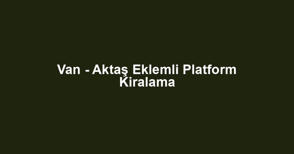 Van - Aktaş Eklemli Platform Kiralama
