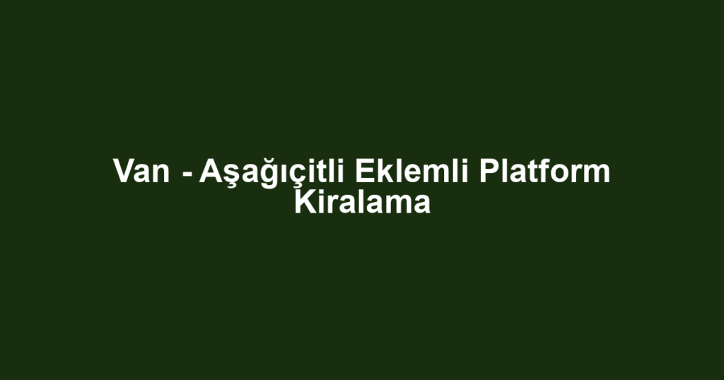 Van - Aşağıçitli Eklemli Platform Kiralama