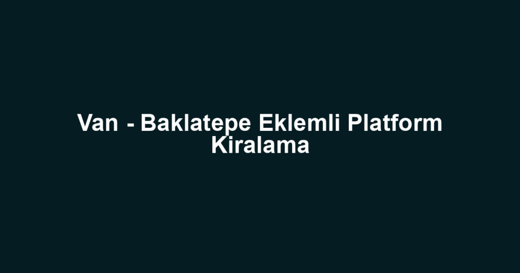 Van - Baklatepe Eklemli Platform Kiralama