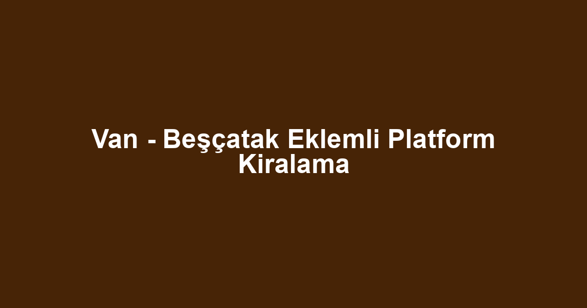 Van - Beşçatak Eklemli Platform Kiralama