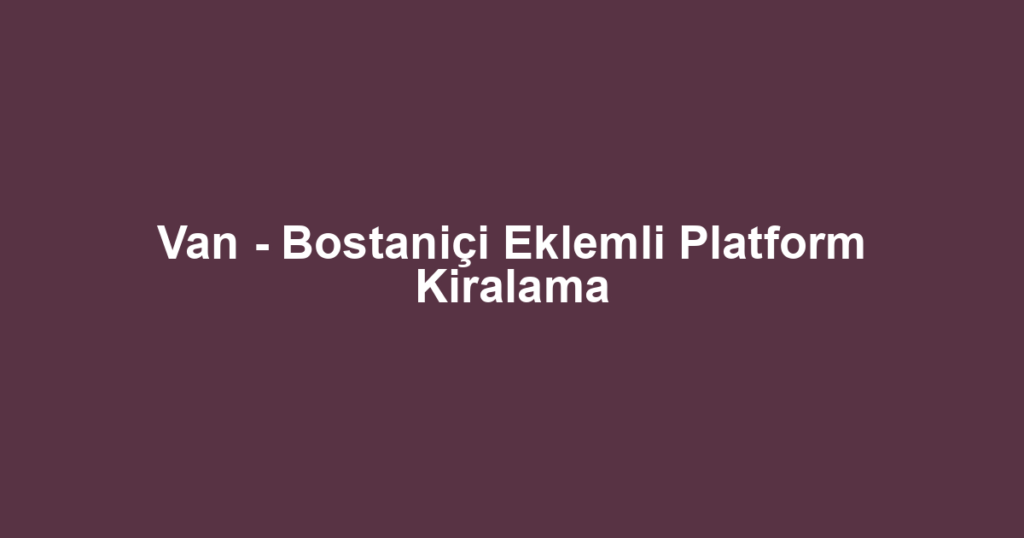 Van - Bostaniçi Eklemli Platform Kiralama