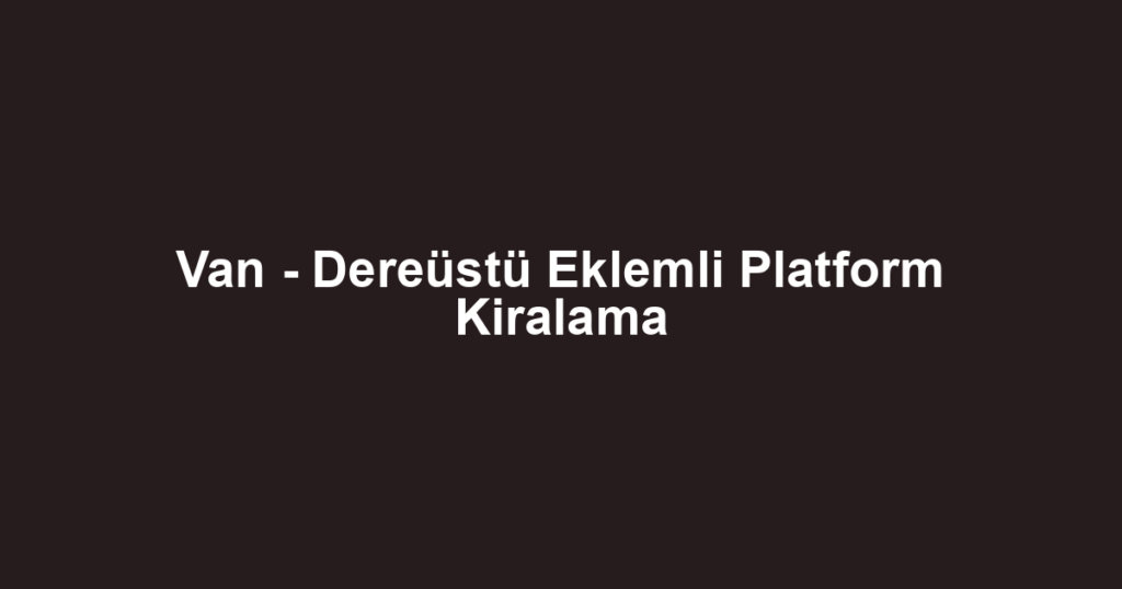 Van - Dereüstü Eklemli Platform Kiralama