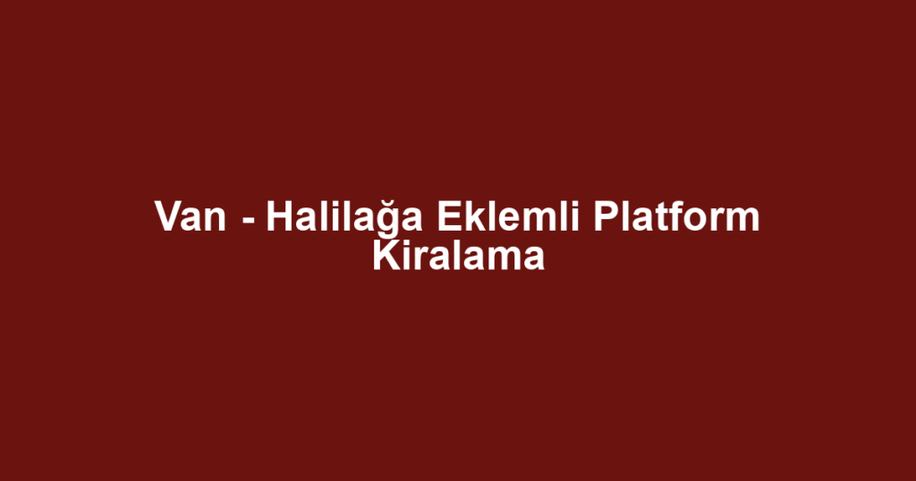 Van - Halilağa Eklemli Platform Kiralama