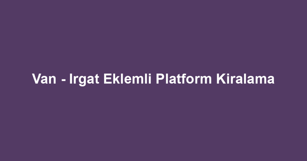 Van - Irgat Eklemli Platform Kiralama