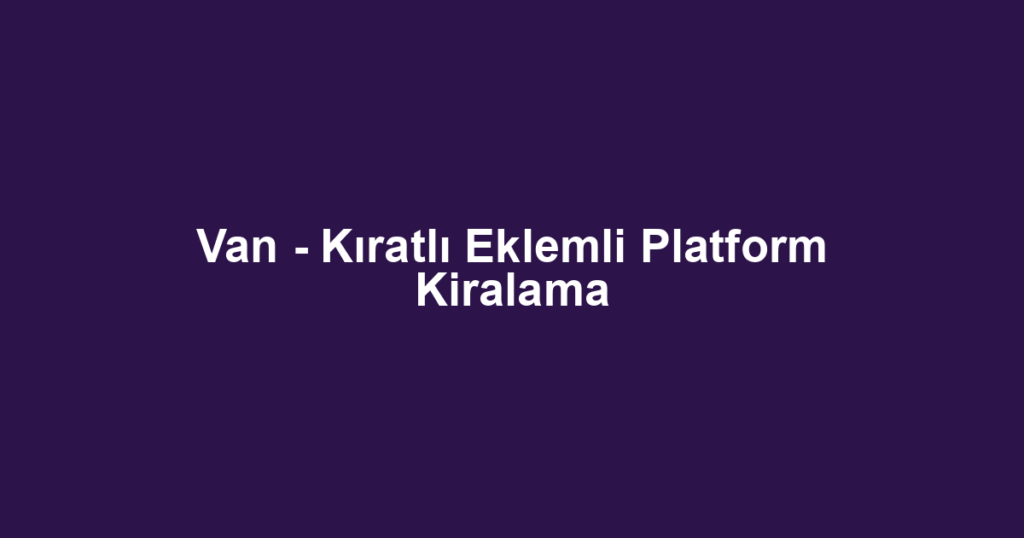 Van - Kıratlı Eklemli Platform Kiralama