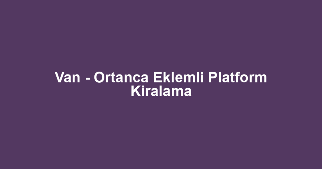 Van - Ortanca Eklemli Platform Kiralama