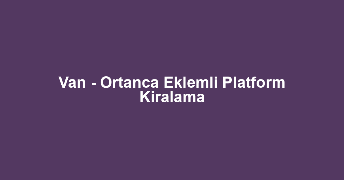 Van - Ortanca Eklemli Platform Kiralama
