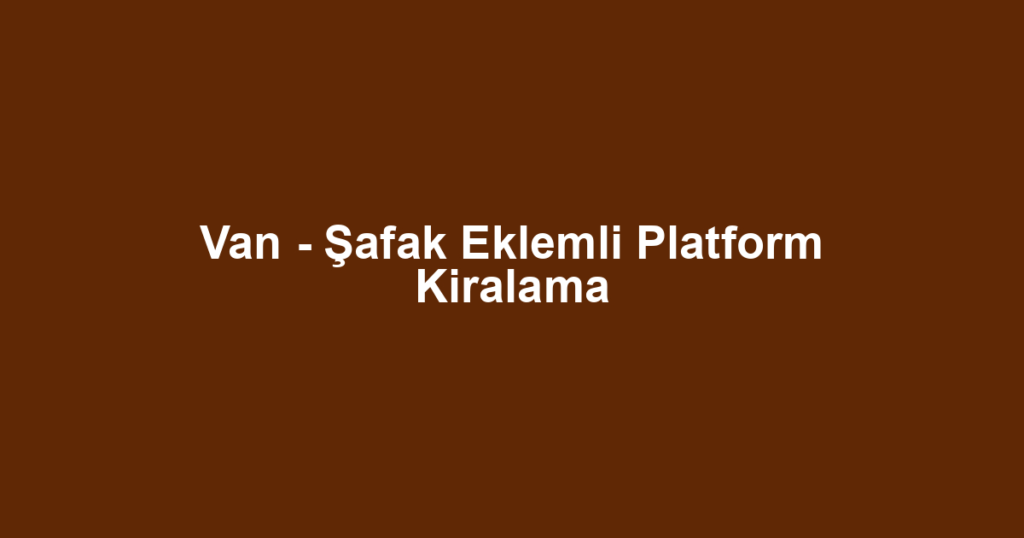 Van - Şafak Eklemli Platform Kiralama