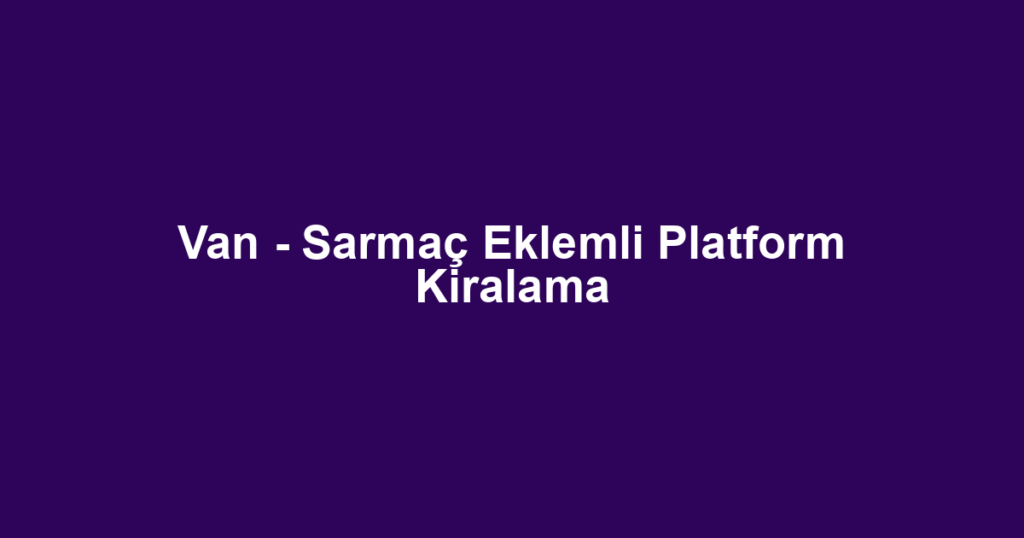 Van - Sarmaç Eklemli Platform Kiralama