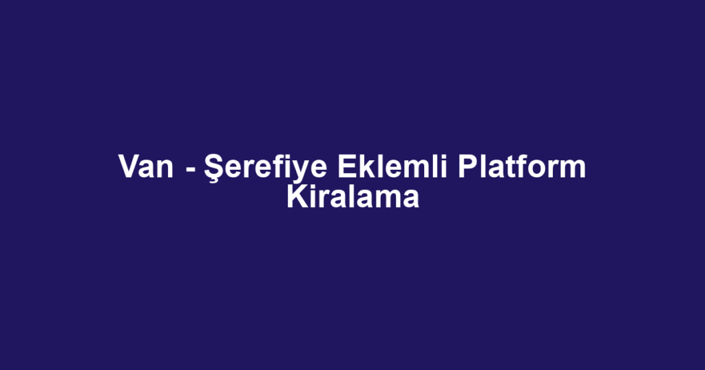 Van - Şerefiye Eklemli Platform Kiralama