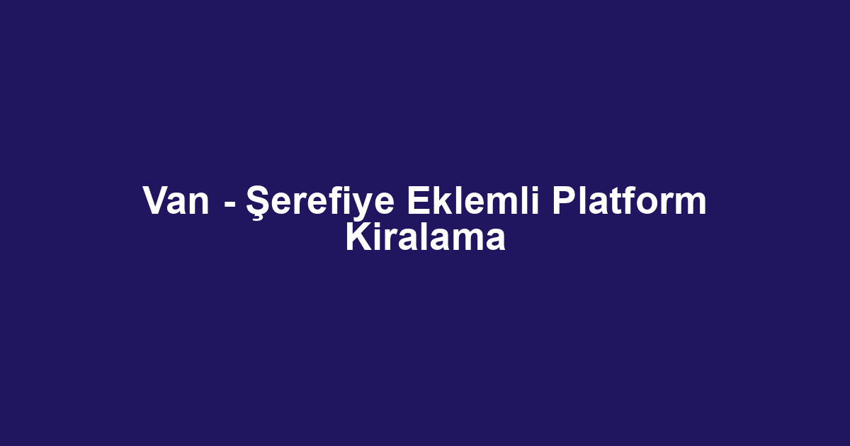 Van - Şerefiye Eklemli Platform Kiralama