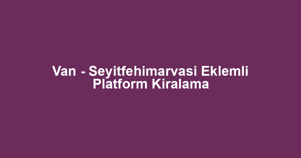Van - Seyitfehimarvasi Eklemli Platform Kiralama