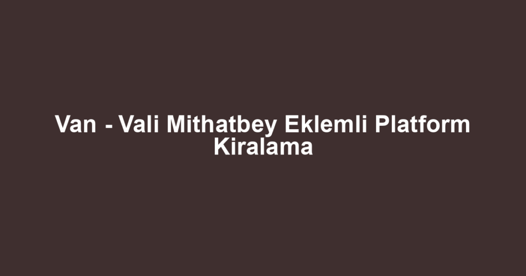 Van - Vali Mithatbey Eklemli Platform Kiralama