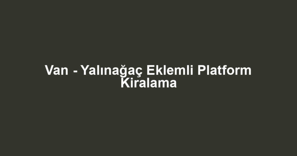Van - Yalınağaç Eklemli Platform Kiralama