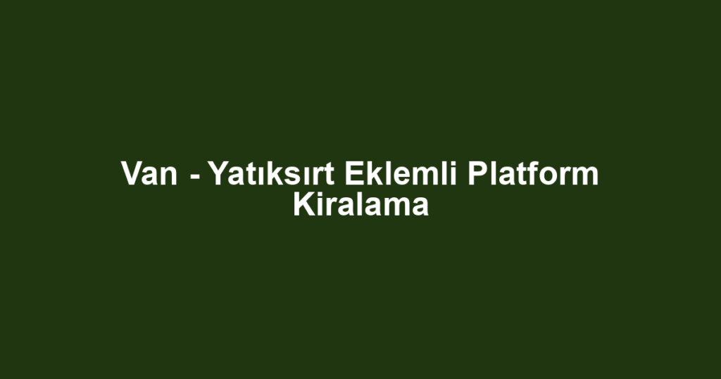 Van - Yatıksırt Eklemli Platform Kiralama