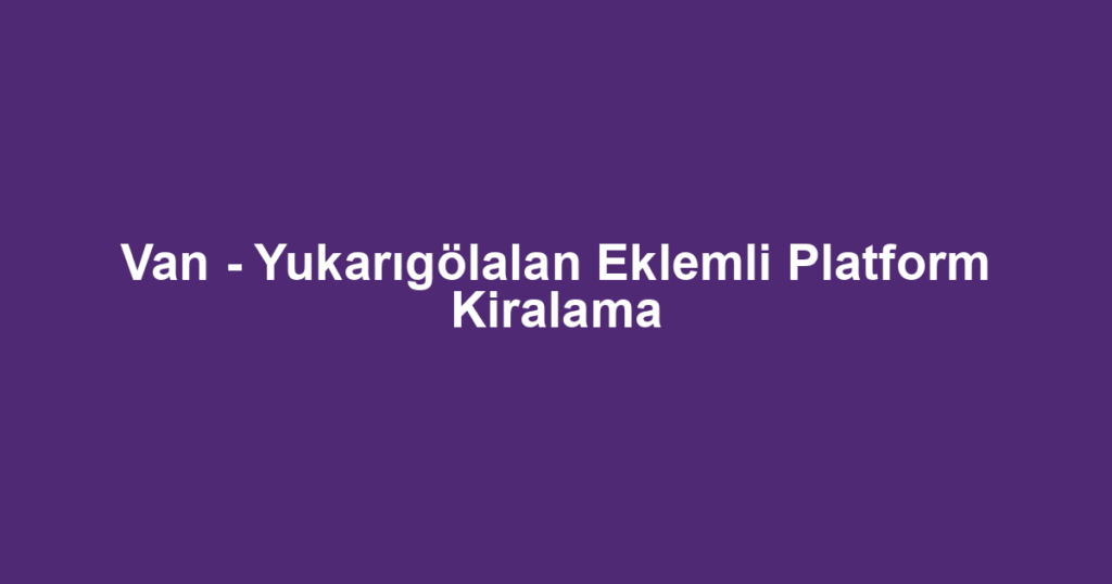 Van - Yukarıgölalan Eklemli Platform Kiralama
