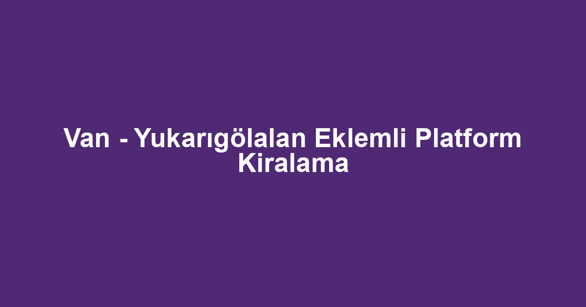 Van - Yukarıgölalan Eklemli Platform Kiralama