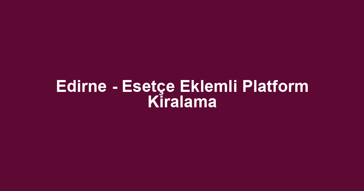 Edirne - Esetçe Eklemli Platform Kiralama