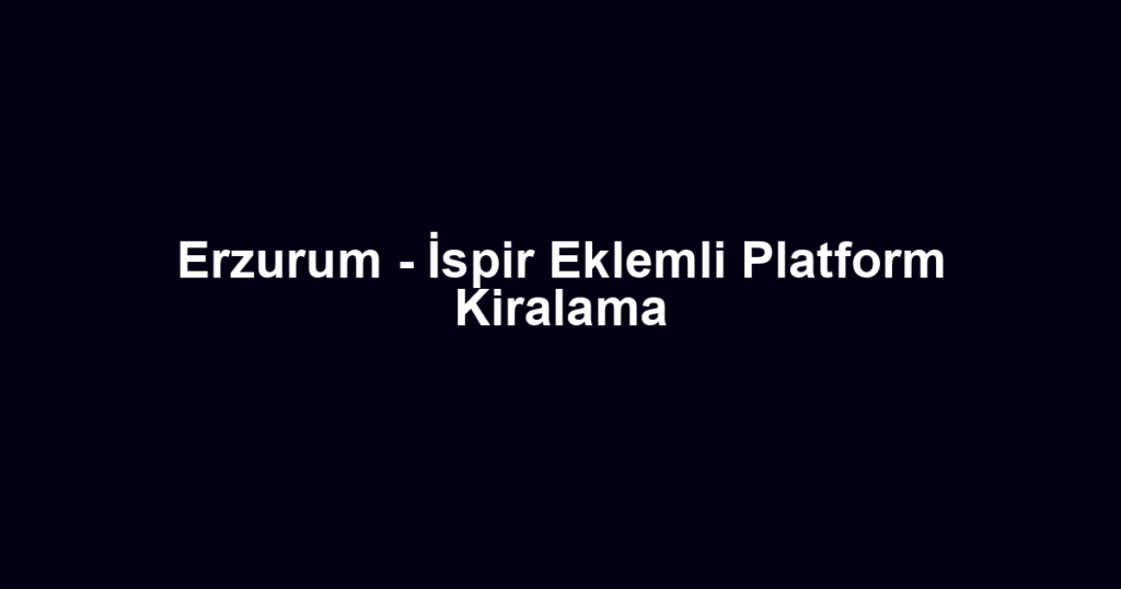 Erzurum - İspir Eklemli Platform Kiralama
