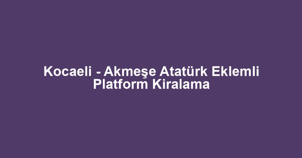 Kocaeli - Akmeşe Atatürk Eklemli Platform Kiralama