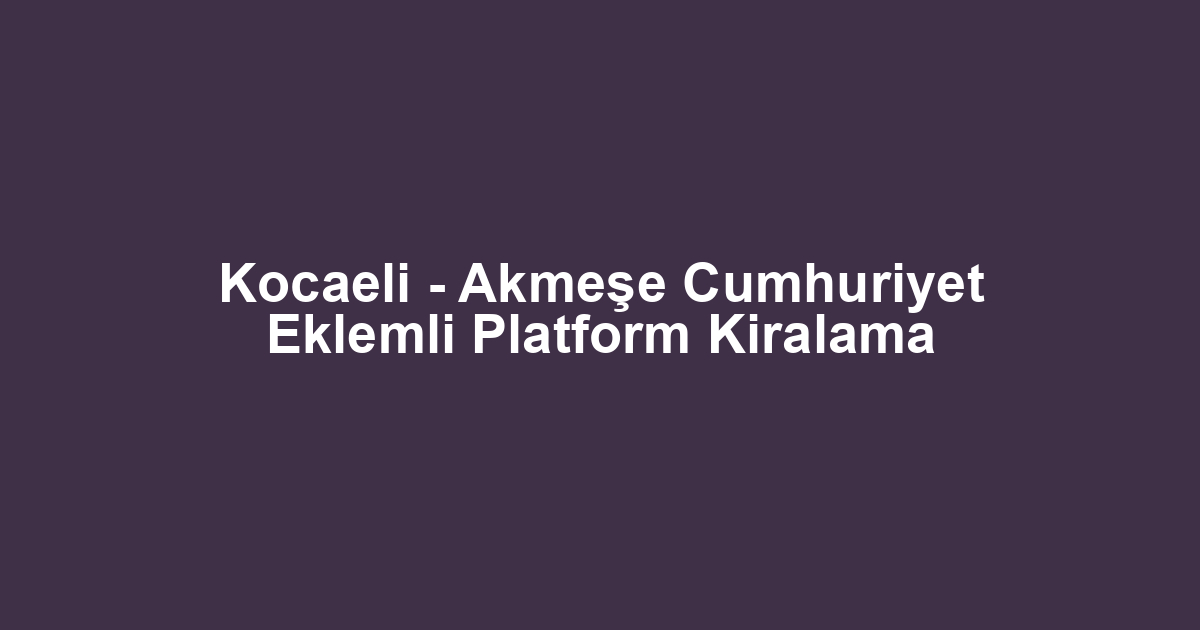 Kocaeli - Akmeşe Cumhuriyet Eklemli Platform Kiralama