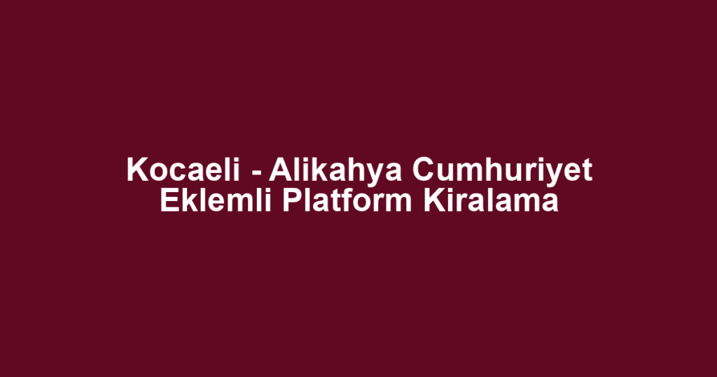 Kocaeli - Alikahya Cumhuriyet Eklemli Platform Kiralama