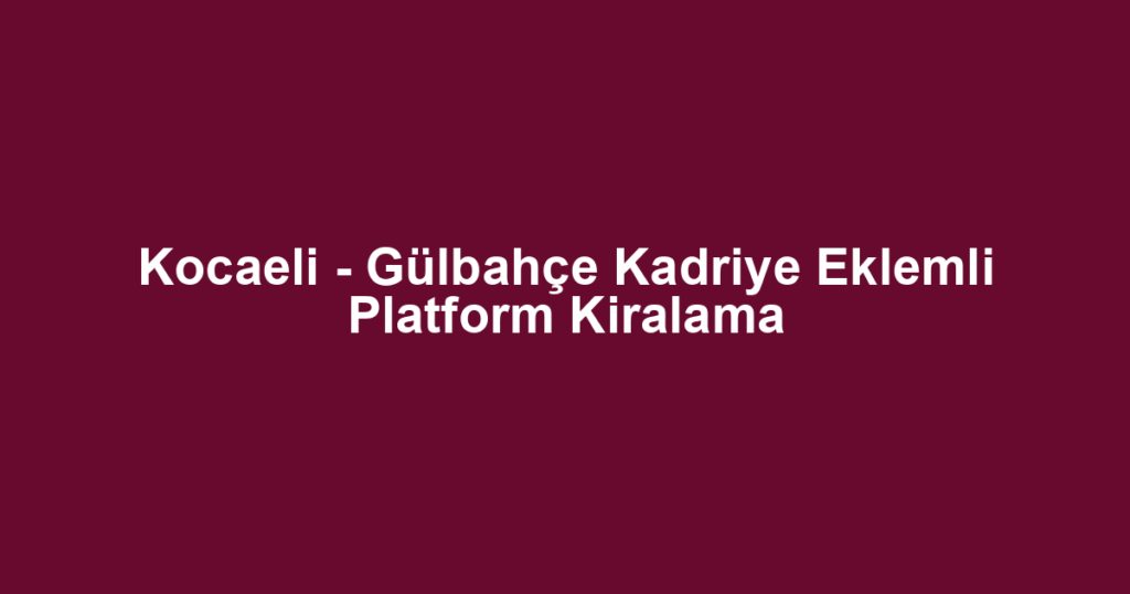 Kocaeli - Gülbahçe Kadriye Eklemli Platform Kiralama