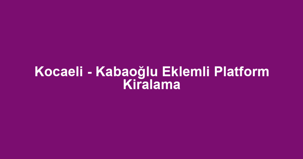 Kocaeli - Kabaoğlu Eklemli Platform Kiralama