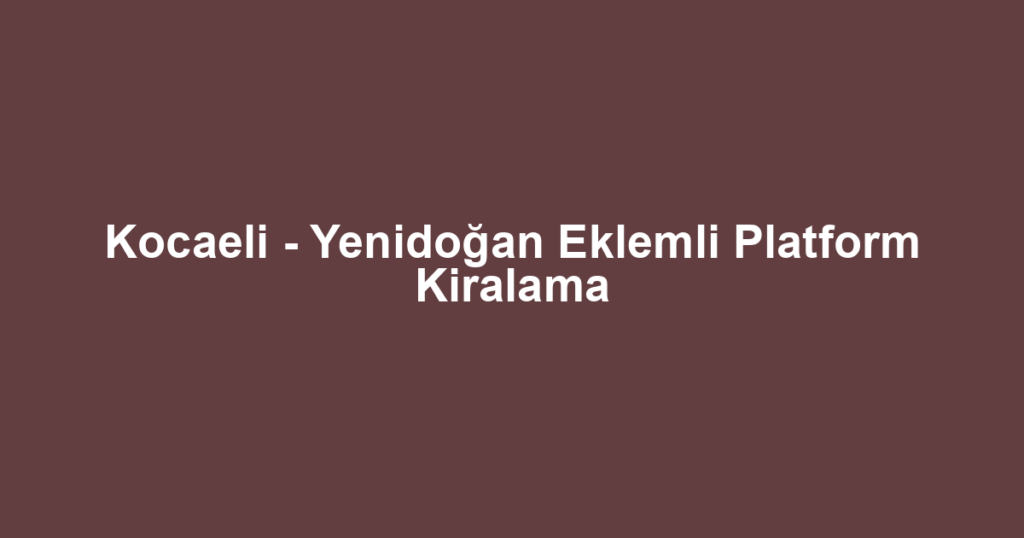 Kocaeli - Yenidoğan Eklemli Platform Kiralama