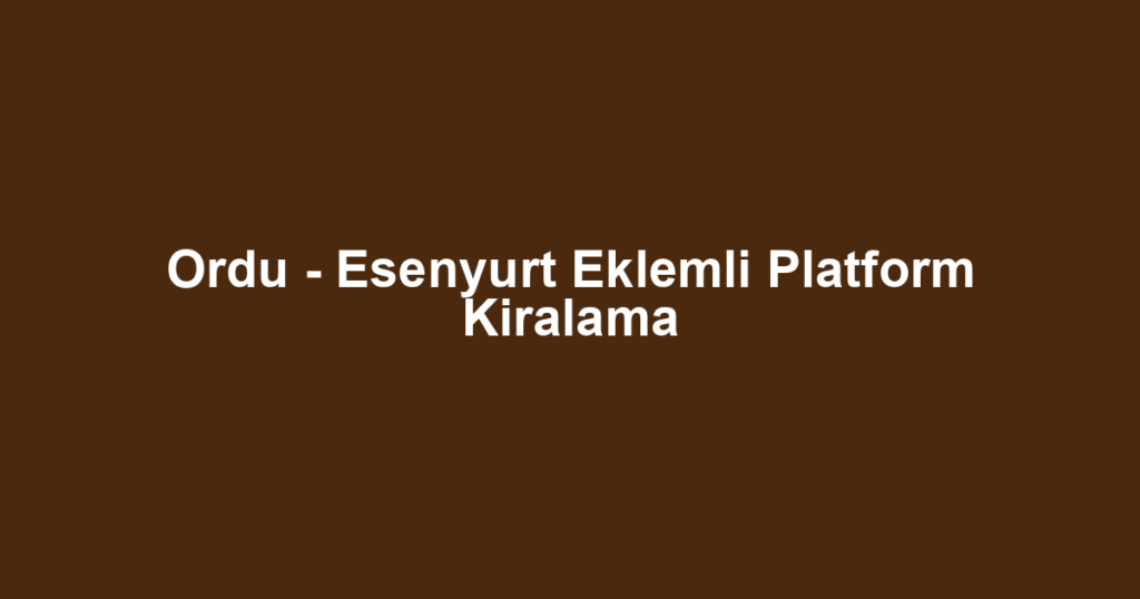 Ordu - Esenyurt Eklemli Platform Kiralama