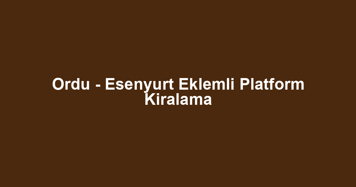 Ordu - Esenyurt Eklemli Platform Kiralama