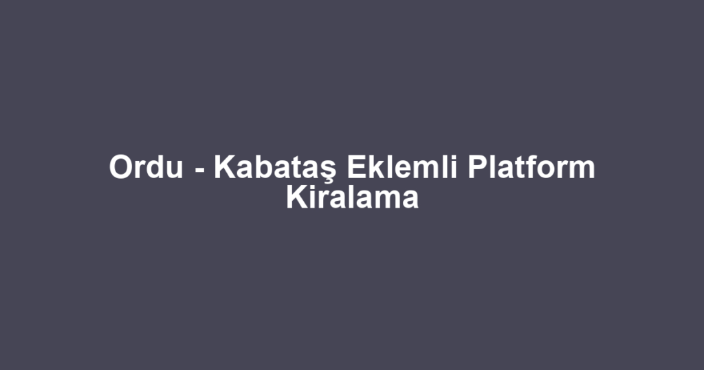 Ordu - Kabataş Eklemli Platform Kiralama