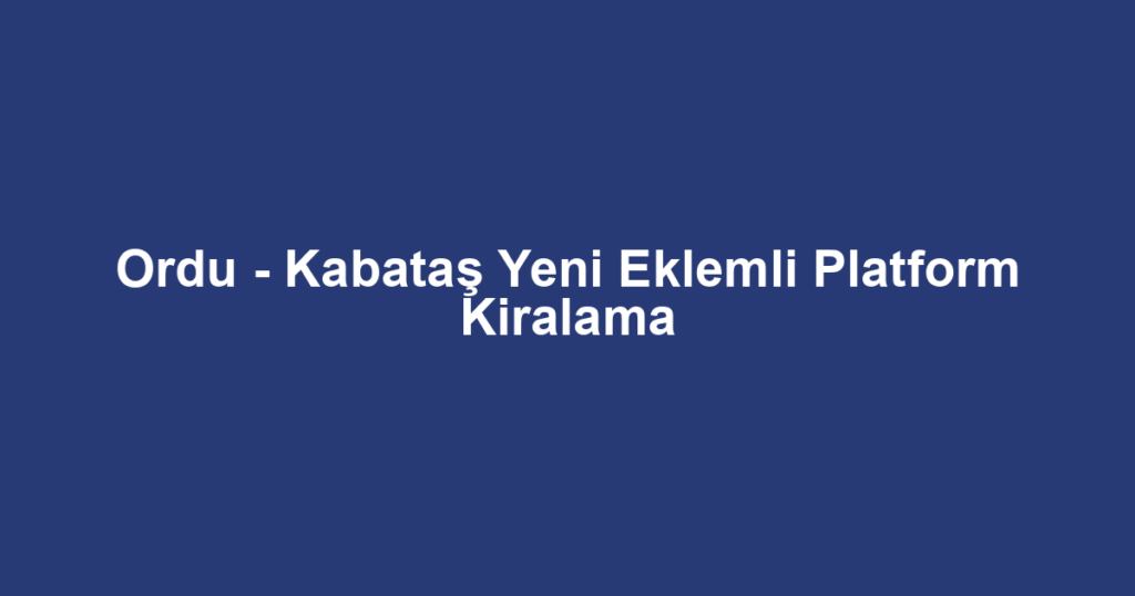 Ordu - Kabataş Yeni Eklemli Platform Kiralama