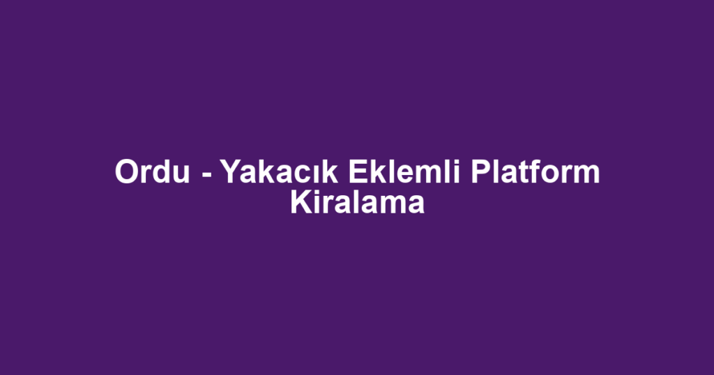 Ordu - Yakacık Eklemli Platform Kiralama