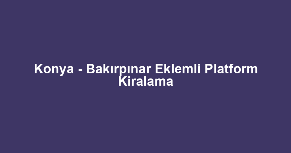 Konya - Bakırpınar Eklemli Platform Kiralama