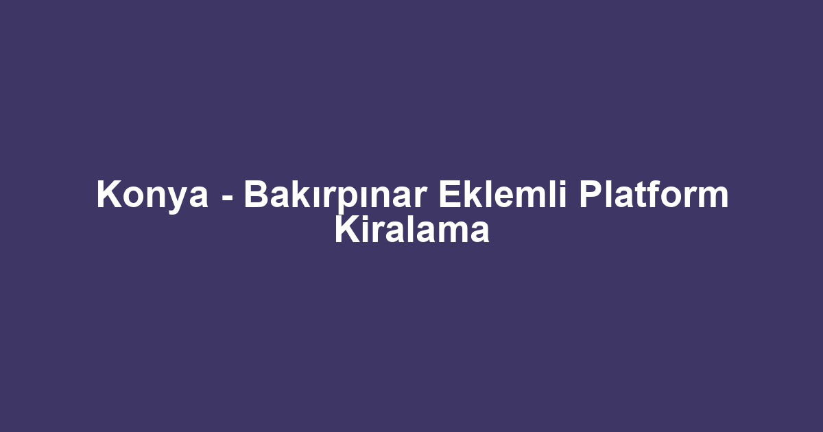 Konya - Bakırpınar Eklemli Platform Kiralama