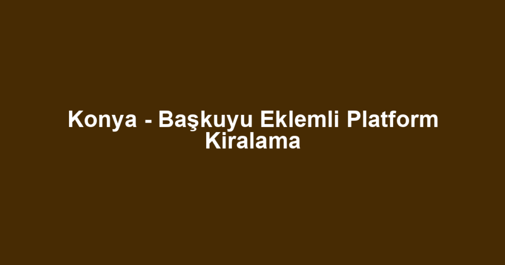 Konya - Başkuyu Eklemli Platform Kiralama