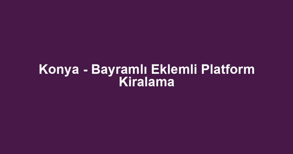Konya - Bayramlı Eklemli Platform Kiralama