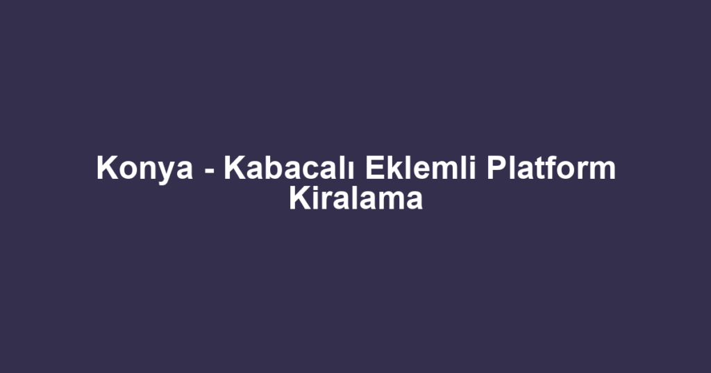 Konya - Kabacalı Eklemli Platform Kiralama