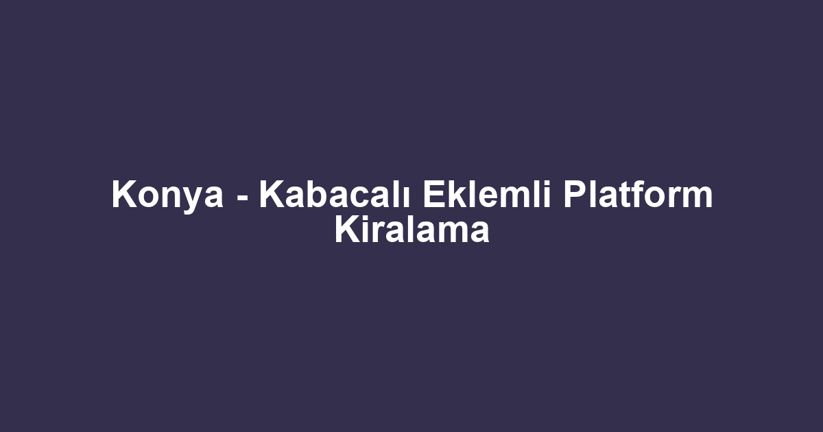 Konya - Kabacalı Eklemli Platform Kiralama