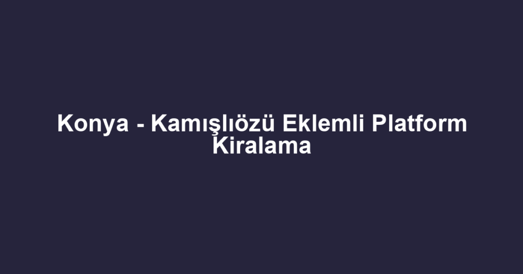 Konya - Kamışlıözü Eklemli Platform Kiralama