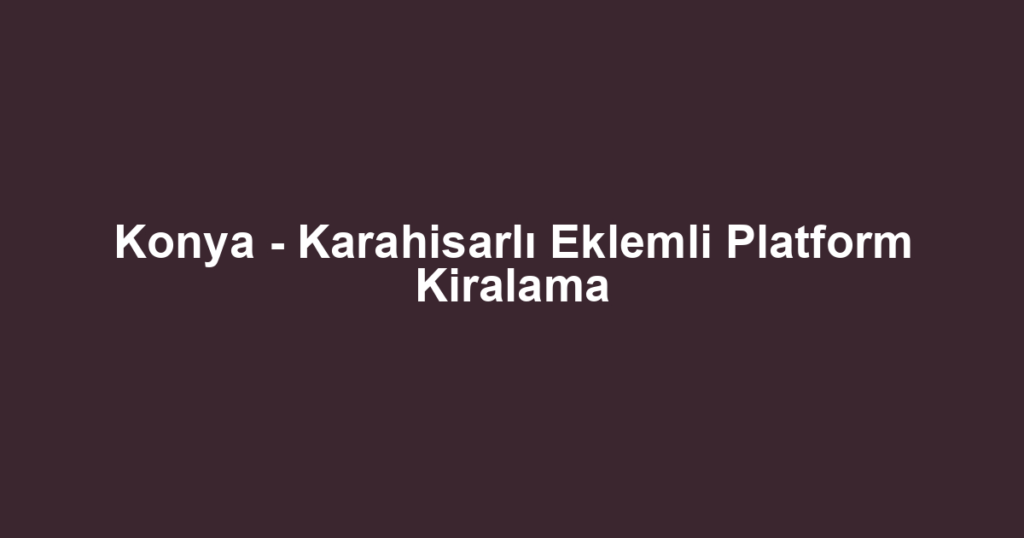 Konya - Karahisarlı Eklemli Platform Kiralama