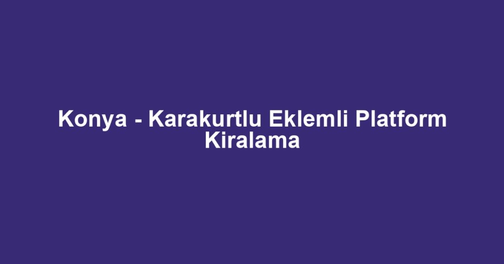 Konya - Karakurtlu Eklemli Platform Kiralama